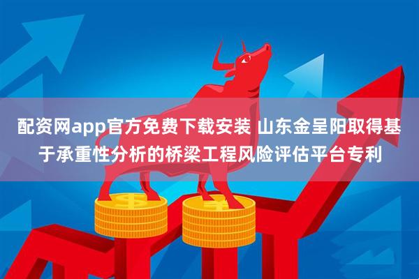 配资网app官方免费下载安装 山东金呈阳取得基于承重性分析的桥梁工程风险评估平台专利