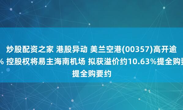 炒股配资之家 港股异动 美兰空港(00357)高开逾11% 控股权将易主海南机场 拟获溢价约10.63%提全购要约