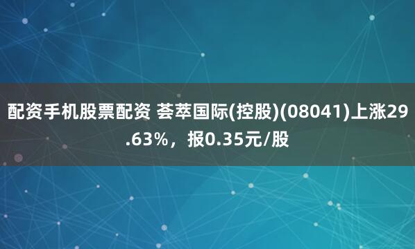 配资手机股票配资 荟萃国际(控股)(08041)上涨29.63%，报0.35元/股