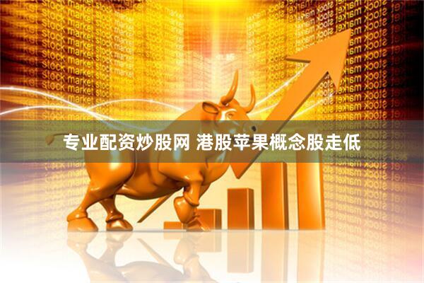 专业配资炒股网 港股苹果概念股走低