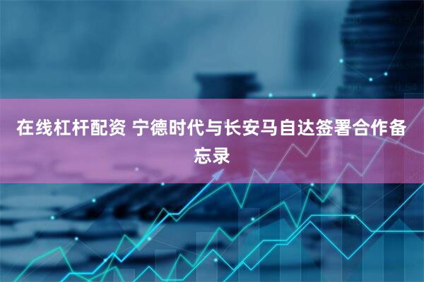 在线杠杆配资 宁德时代与长安马自达签署合作备忘录