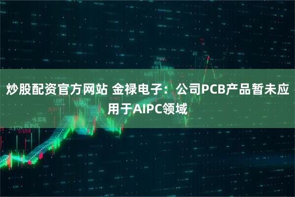 炒股配资官方网站 金禄电子：公司PCB产品暂未应用于AIPC领域