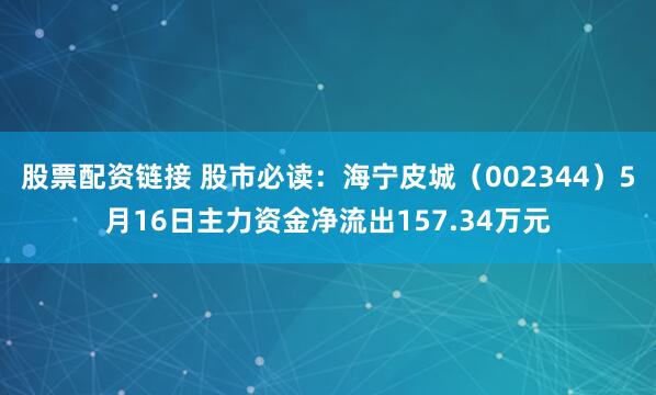 股票配资链接 股市必读：海宁皮城（002344）5月16日主力资金净流出157.34万元