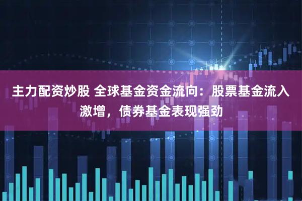 主力配资炒股 全球基金资金流向：股票基金流入激增，债券基金表现强劲