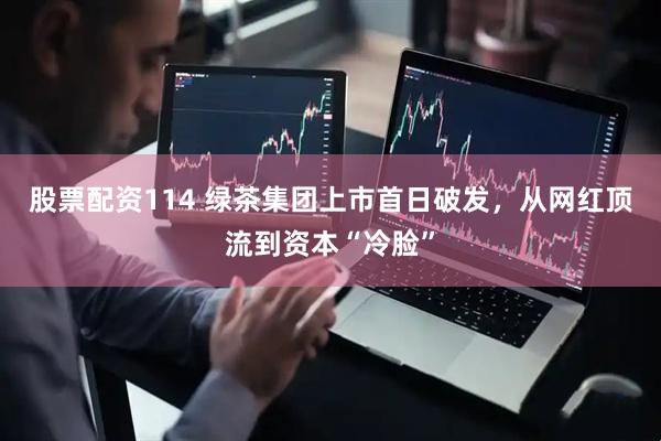 股票配资114 绿茶集团上市首日破发，从网红顶流到资本“冷脸”