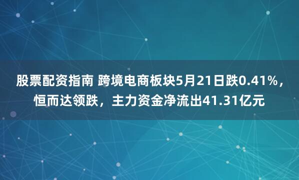 股票配资指南 跨境电商板块5月21日跌0.41%，恒而达领跌，主力资金净流出41.31亿元