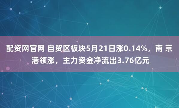 配资网官网 自贸区板块5月21日涨0.14%，南 京 港领涨，主力资金净流出3.76亿元