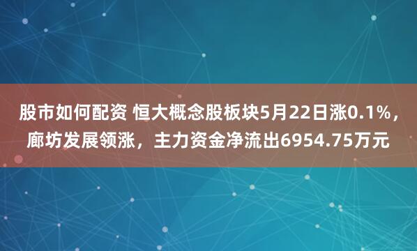 股市如何配资 恒大概念股板块5月22日涨0.1%，廊坊发展领涨，主力资金净流出6954.75万元