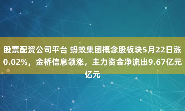 股票配资公司平台 蚂蚁集团概念股板块5月22日涨0.02%，金桥信息领涨，主力资金净流出9.67亿元