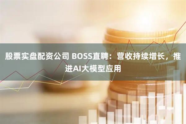 股票实盘配资公司 BOSS直聘：营收持续增长，推进AI大模型应用