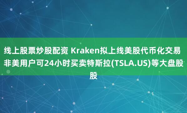 线上股票炒股配资 Kraken拟上线美股代币化交易 非美用户可24小时买卖特斯拉(TSLA.US)等大盘股