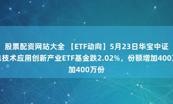 股票配资网站大全 【ETF动向】5月23日华宝中证信息技术应用创新产业ETF基金跌2.02%，份额增加400万份