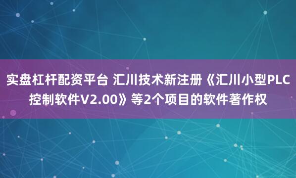 实盘杠杆配资平台 汇川技术新注册《汇川小型PLC控制软件V2.00》等2个项目的软件著作权