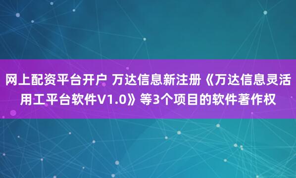 网上配资平台开户 万达信息新注册《万达信息灵活用工平台软件V1.0》等3个项目的软件著作权