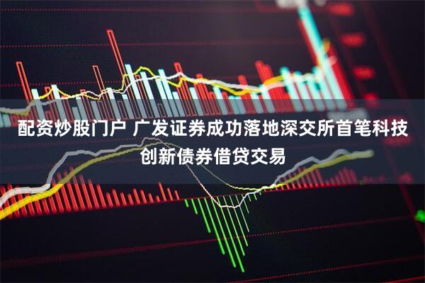 配资炒股门户 广发证券成功落地深交所首笔科技创新债券借贷交易