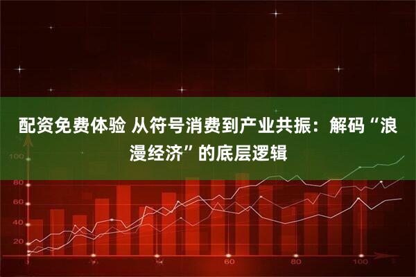 配资免费体验 从符号消费到产业共振：解码“浪漫经济”的底层逻辑