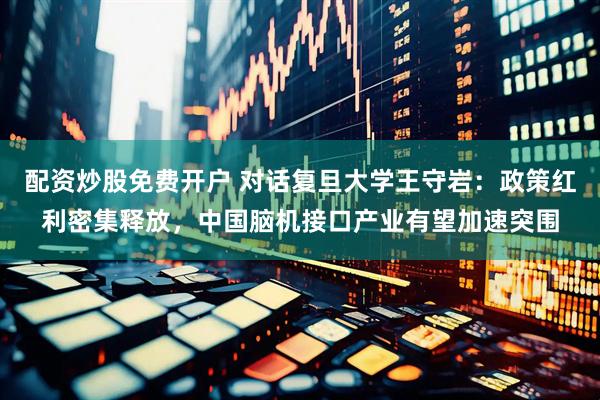 配资炒股免费开户 对话复旦大学王守岩：政策红利密集释放，中国脑机接口产业有望加速突围