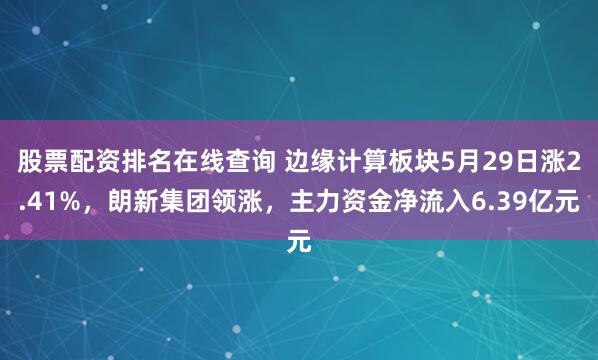 股票配资排名在线查询 边缘计算板块5月29日涨2.41%，朗新集团领涨，主力资金净流入6.39亿元