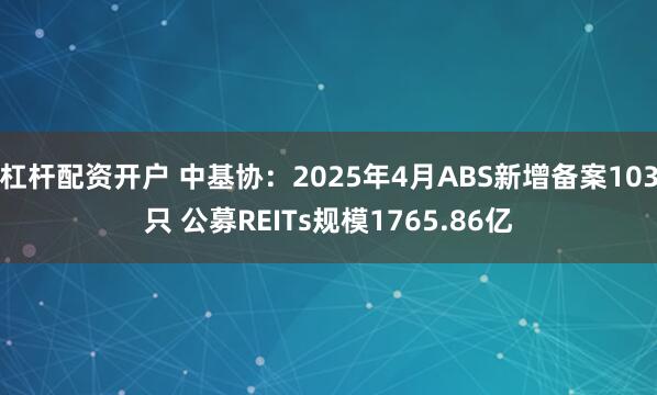 杠杆配资开户 中基协：2025年4月ABS新增备案103只 公募REITs规模1765.86亿