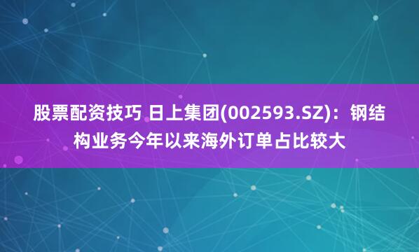 股票配资技巧 日上集团(002593.SZ)：钢结构业务今年以来海外订单占比较大