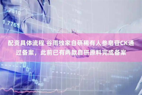 配资具体流程 谷雨独家自研稀有人参皂苷CK通过备案，此前已有两款自研原料完成备案