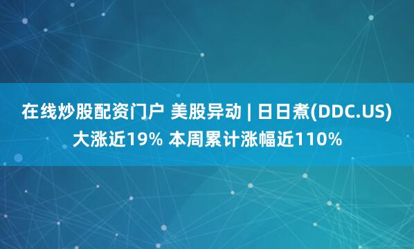 在线炒股配资门户 美股异动 | 日日煮(DDC.US)大涨近19% 本周累计涨幅近110%