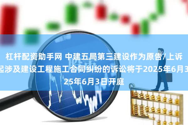 杠杆配资助手网 中建五局第三建设作为原告/上诉人的1起涉及建设工程施工合同纠纷的诉讼将于2025年6月3日开庭