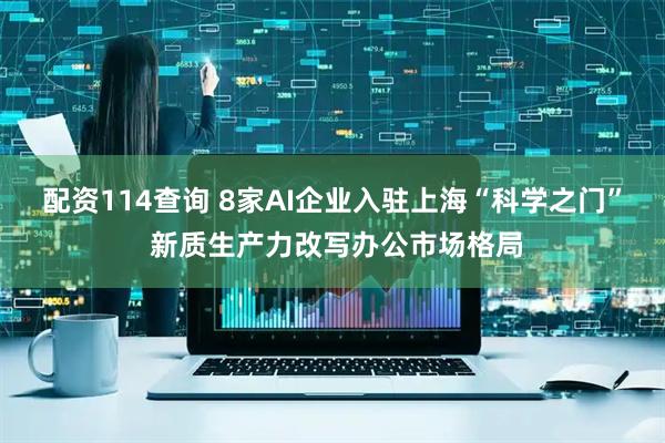 配资114查询 8家AI企业入驻上海“科学之门” 新质生产力改写办公市场格局