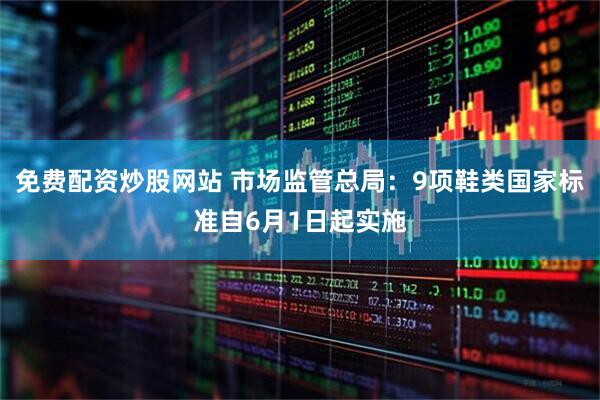 免费配资炒股网站 市场监管总局：9项鞋类国家标准自6月1日起实施
