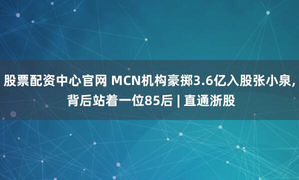 股票配资中心官网 MCN机构豪掷3.6亿入股张小泉, 背后站着一位85后 | 直通浙股