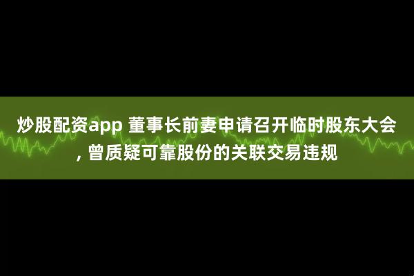 炒股配资app 董事长前妻申请召开临时股东大会, 曾质疑可靠股份的关联交易违规