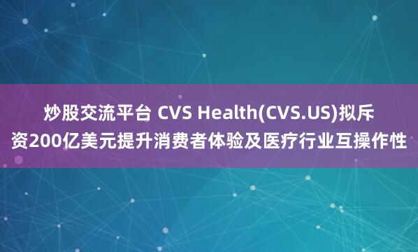 炒股交流平台 CVS Health(CVS.US)拟斥资200亿美元提升消费者体验及医疗行业互操作性