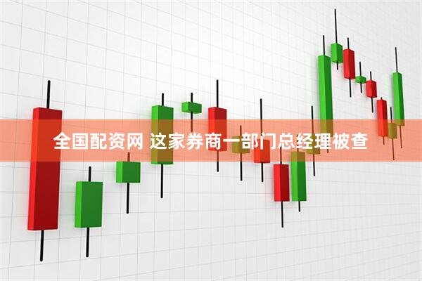 全国配资网 这家券商一部门总经理被查