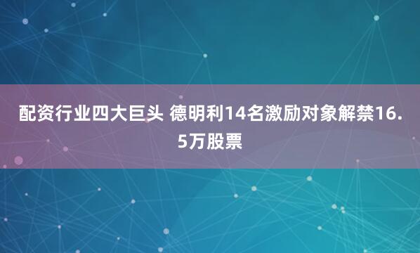 配资行业四大巨头 德明利14名激励对象解禁16.5万股票