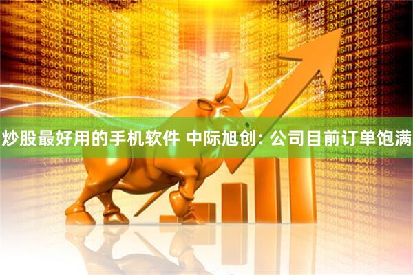 炒股最好用的手机软件 中际旭创: 公司目前订单饱满
