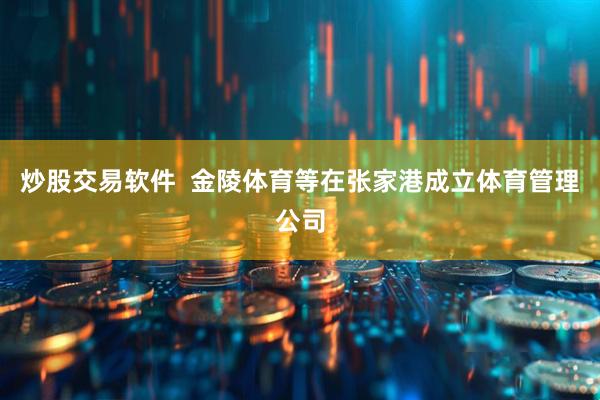 炒股交易软件  金陵体育等在张家港成立体育管理公司
