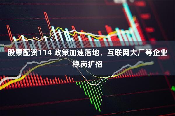 股票配资114 政策加速落地，互联网大厂等企业稳岗扩招