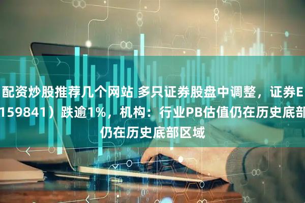 配资炒股推荐几个网站 多只证券股盘中调整，证券ETF（159841）跌逾1%，机构：行业PB估值仍在历史底部区域