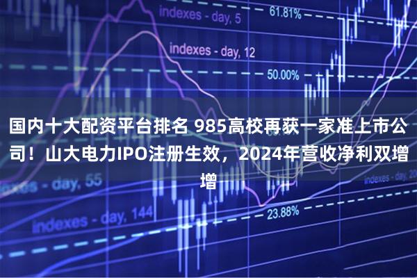 国内十大配资平台排名 985高校再获一家准上市公司！山大电力IPO注册生效，2024年营收净利双增