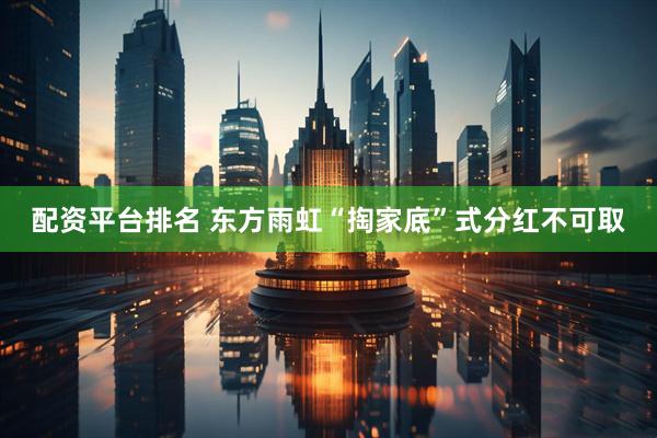 配资平台排名 东方雨虹“掏家底”式分红不可取