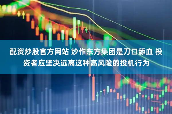 配资炒股官方网站 炒作东方集团是刀口舔血 投资者应坚决远离这种高风险的投机行为