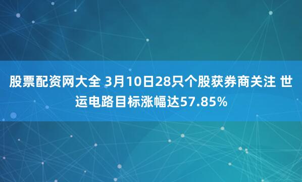 股票配资网大全 3月10日28只个股获券商关注 世运电路目标涨幅达57.85%