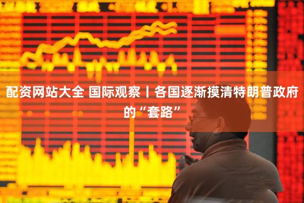 配资网站大全 国际观察丨各国逐渐摸清特朗普政府的“套路”