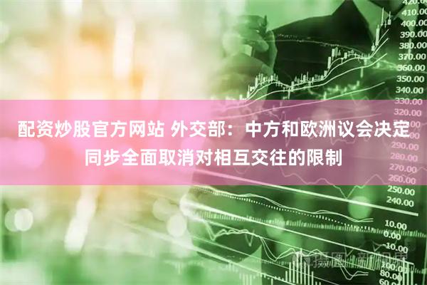 配资炒股官方网站 外交部：中方和欧洲议会决定同步全面取消对相互交往的限制