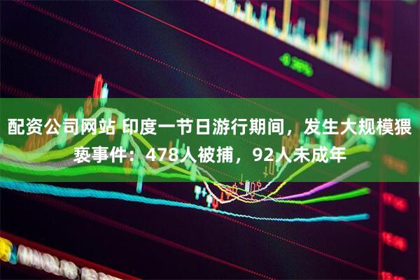配资公司网站 印度一节日游行期间，发生大规模猥亵事件：478人被捕，92人未成年