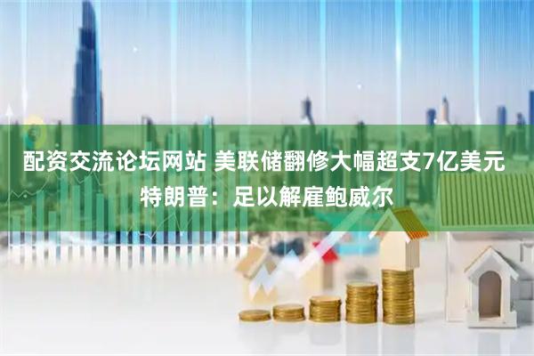 配资交流论坛网站 美联储翻修大幅超支7亿美元 特朗普：足以解雇鲍威尔