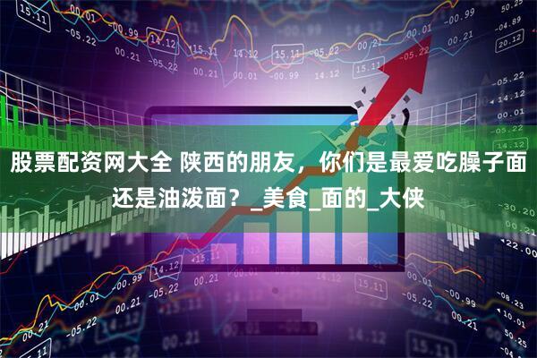 股票配资网大全 陕西的朋友，你们是最爱吃臊子面还是油泼面？_美食_面的_大侠