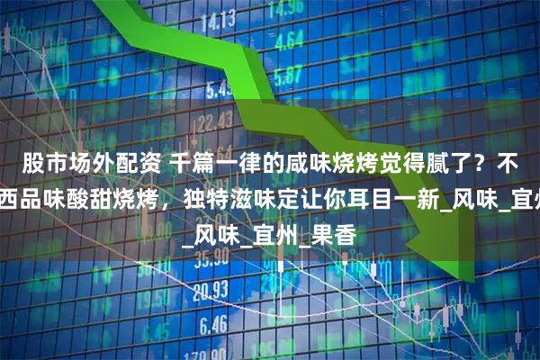 股市场外配资 千篇一律的咸味烧烤觉得腻了？不妨到广西品味酸甜烧烤，独特滋味定让你耳目一新_风味_宜州_果香