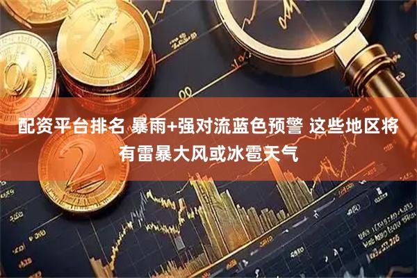 配资平台排名 暴雨+强对流蓝色预警 这些地区将有雷暴大风或冰雹天气