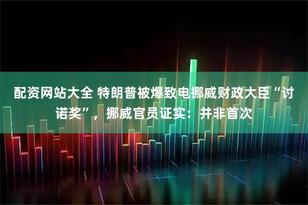 配资网站大全 特朗普被爆致电挪威财政大臣“讨诺奖”，挪威官员证实：并非首次